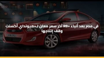 آخر سعر معلن لـ«هيونداي أكسنت RB» في مصر بعد أنباء وقف إنتاجها