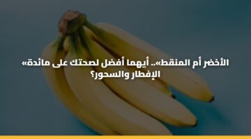 «الأخضر أم المنقط».. أيهما أفضل لصحتك على مائدة الإفطار والسحور؟
