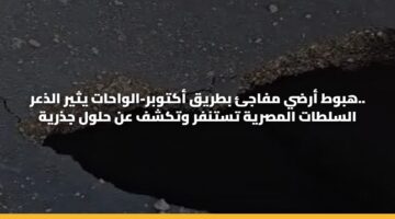 هبوط أرضي مفاجئ بطريق أكتوبر-الواحات يثير الذعر.. السلطات المصرية تستنفر وتكشف عن حلول جذرية