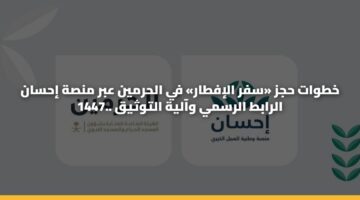 خطوات حجز «سفر الإفطار» في الحرمين عبر منصة إحسان 1447.. الرابط الرسمي وآلية التوثيق