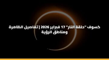 كسوف “حلقة النار” 17 فبراير 2026 | تفاصيل الظاهرة ومناطق الرؤية