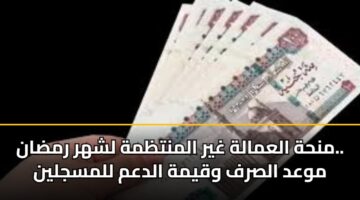 منحة العمالة غير المنتظمة لشهر رمضان.. موعد الصرف وقيمة الدعم للمسجلين