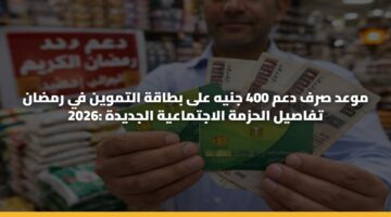 موعد صرف دعم 400 جنيه على بطاقة التموين في رمضان 2026: تفاصيل الحزمة الاجتماعية الجديدة