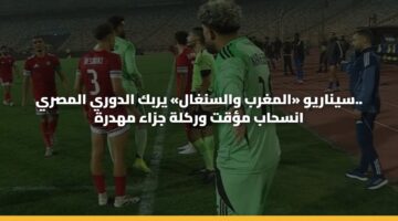 سيناريو «المغرب والسنغال» يربك الدوري المصري.. انسحاب مؤقت وركلة جزاء مهدرة