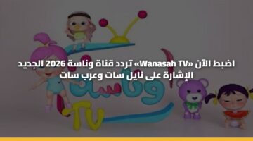 تردد قناة وناسة 2026 الجديد «Wanasah TV» اضبط الآن الإشارة على نايل سات وعرب سات