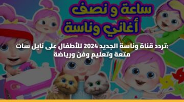 تردد قناة وناسة الجديد 2024 للأطفال على نايل سات: متعة وتعليم وفن ورياضة